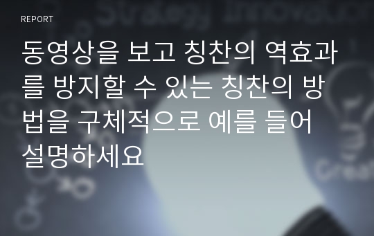 동영상을 보고 칭찬의 역효과를 방지할 수 있는 칭찬의 방법을 구체적으로 예를 들어 설명하세요