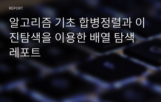 알고리즘 기초 합병정렬과 이진탐색을 이용한 배열 탐색 레포트