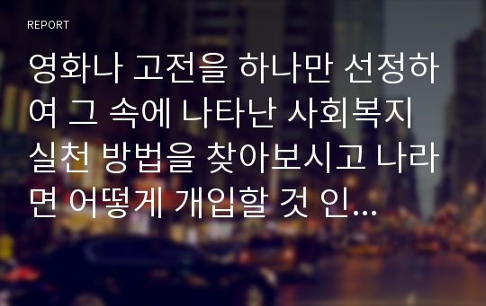 영화나 고전을 하나만 선정하여 그 속에 나타난 사회복지실천 방법을 찾아보시고 나라면 어떻게 개입할 것 인가를 자유롭게 설명하시오