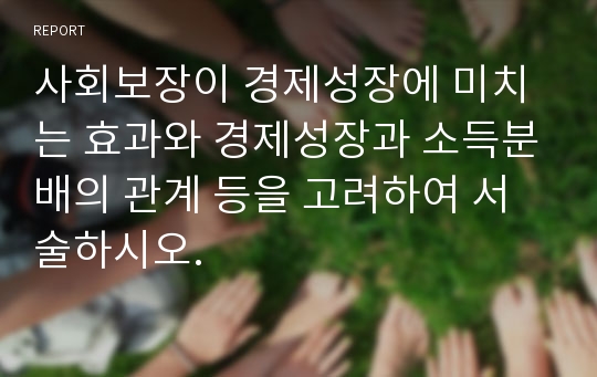 사회보장이 경제성장에 미치는 효과와 경제성장과 소득분배의 관계 등을 고려하여 서술하시오.