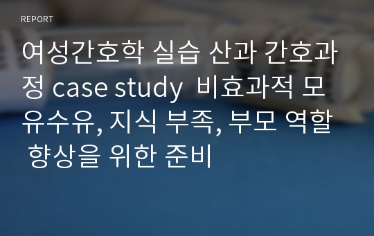 여성간호학 실습 산과 간호과정 case study  비효과적 모유수유, 지식 부족, 부모 역할 향상을 위한 준비