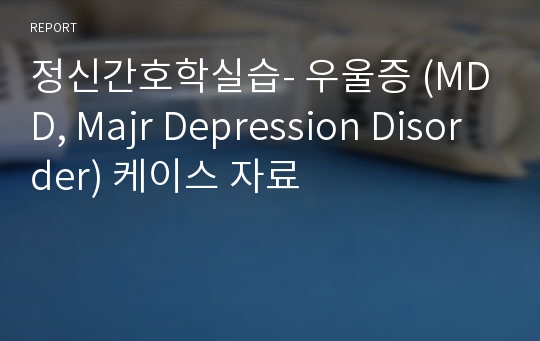 정신간호학실습- 우울증 (MDD, Majr Depression Disorder) 케이스 자료