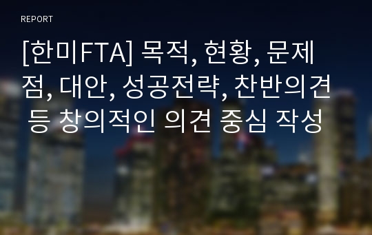 [한미FTA] 목적, 현황, 문제점, 대안, 성공전략, 찬반의견 등 창의적인 의견 중심 작성