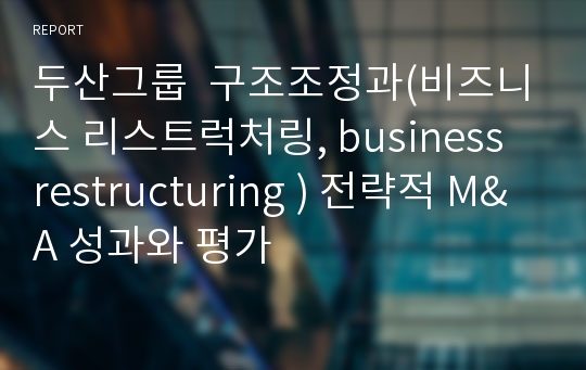 두산그룹  구조조정과(비즈니스 리스트럭처링, business restructuring ) 전략적 M&amp;A 성과와 평가