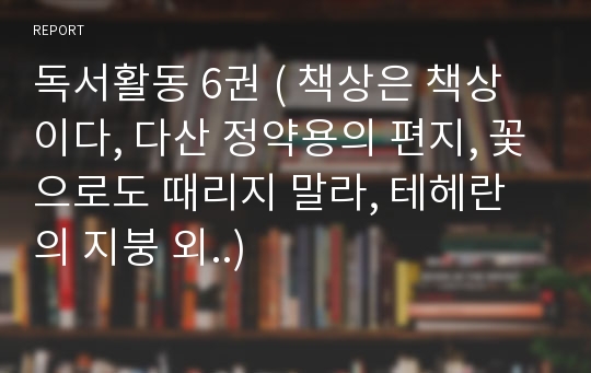 독서활동 6권 ( 책상은 책상이다, 다산 정약용의 편지, 꽃으로도 때리지 말라, 테헤란의 지붕 외..)