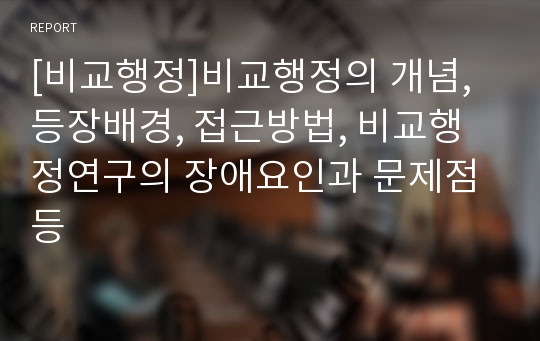 [비교행정]비교행정의 개념, 등장배경, 접근방법, 비교행정연구의 장애요인과 문제점 등