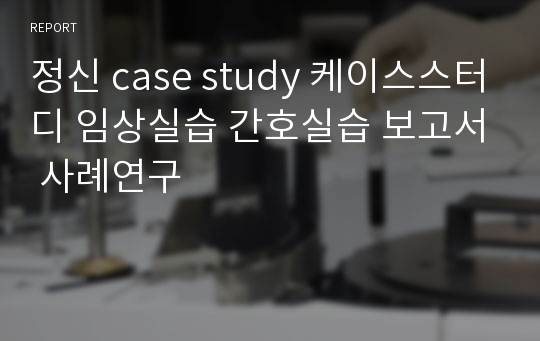 정신 case study 케이스스터디 임상실습 간호실습 보고서 사례연구