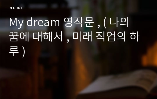 My dream 영작문 , ( 나의 꿈에 대해서 , 미래 직업의 하루 )