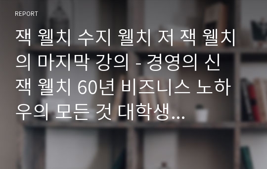 잭 웰치 수지 웰치 저 잭 웰치의 마지막 강의 - 경영의 신 잭 웰치 60년 비즈니스 노하우의 모든 것 대학생 최우수 독후감 독서감상문