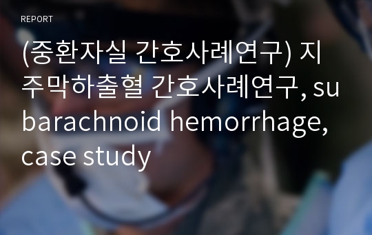 (중환자실 간호사례연구) 지주막하출혈 간호사례연구, subarachnoid hemorrhage, case study
