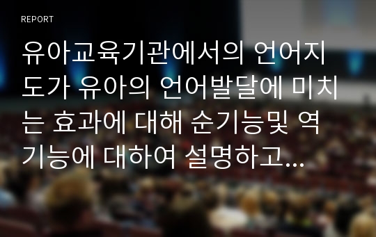 유아교육기관에서의 언어지도가 유아의 언어발달에 미치는 효과에 대해 순기능및 역기능에 대하여 설명하고 유아의 언어능력을 발달시키기 위한 각각의 사례를 활용하여 바람직한 언어지도 방법에 대해 자신의 견해를 서술하시오