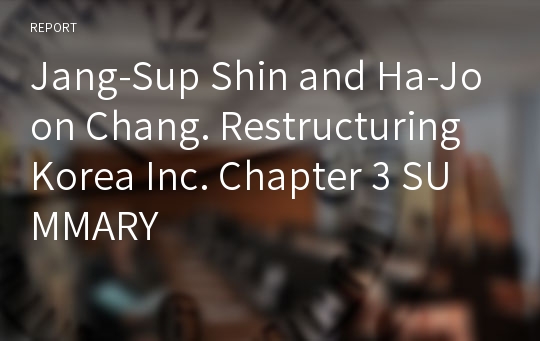 Jang-Sup Shin and Ha-Joon Chang. Restructuring Korea Inc. Chapter 3 SUMMARY