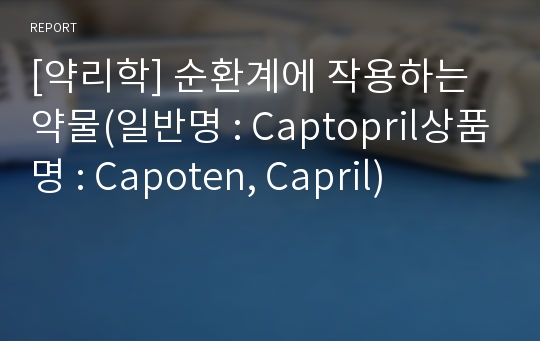 [약리학] 순환계에 작용하는 약물(일반명 : Captopril상품명 : Capoten, Capril)