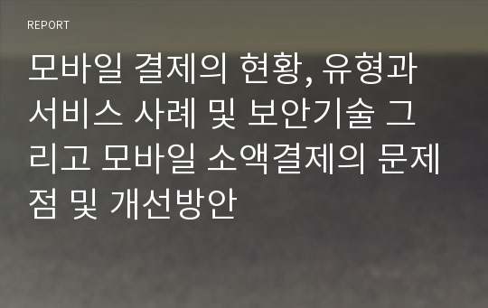 모바일 결제의 현황, 유형과 서비스 사례 및 보안기술 그리고 모바일 소액결제의 문제점 및 개선방안