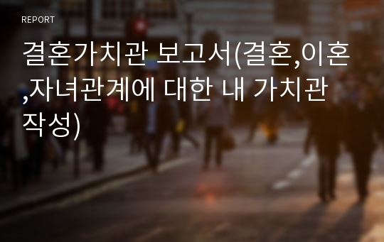 결혼가치관 보고서(결혼,이혼,자녀관계에 대한 내 가치관 작성)