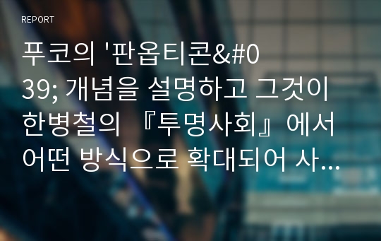 푸코의 &#039;판옵티콘&#039; 개념을 설명하고 그것이 한병철의 『투명사회』에서 어떤 방식으로 확대되어 사용되는지 서술하시오