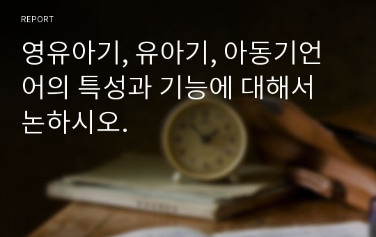 영유아기, 유아기, 아동기언어의 특성과 기능에 대해서 논하시오.