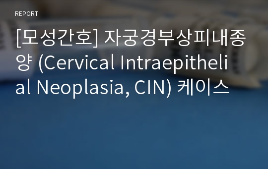 [모성간호] 자궁경부상피내종양 (Cervical Intraepithelial Neoplasia, CIN) 케이스