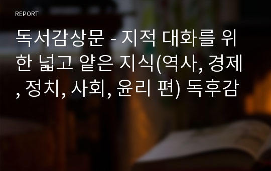 독서감상문 - 지적 대화를 위한 넓고 얕은 지식(역사, 경제, 정치, 사회, 윤리 편) 독후감