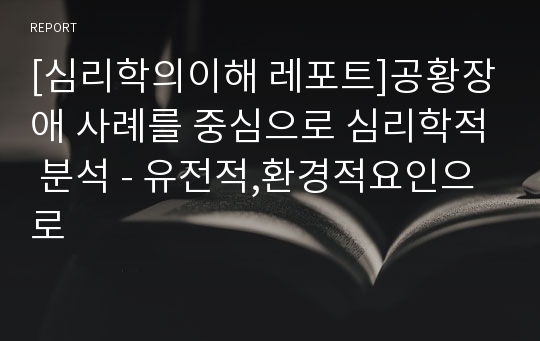 [심리학의이해 레포트]공황장애 사례를 중심으로 심리학적 분석 - 유전적,환경적요인으로