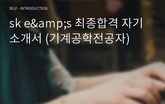 sk e&amp;s 최종합격 자기소개서 (기계공학전공자)