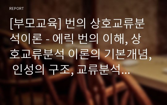 [부모교육] 번의 상호교류분석이론 - 에릭 번의 이해, 상호교류분석 이론의 기본개념, 인성의 구조, 교류분석의 형태, 상호교류분석 이론에 기초한 부모교육