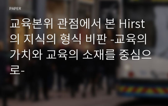 교육본위 관점에서 본 Hirst의 지식의 형식 비판 -교육의 가치와 교육의 소재를 중심으로-