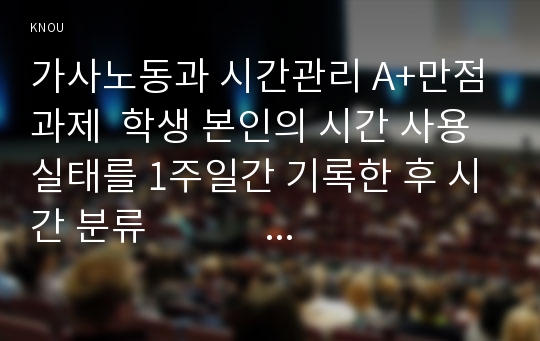 가사노동과 시간관리 A+만점과제  학생 본인의 시간 사용 실태를 1주일간 기록한 후 시간 분류                          방법에 따라 분석하고, 자신의 생활 목표를 장단기로 구분하여 제시한 후 일주일간의 시간 계획표를 작성 하시오.