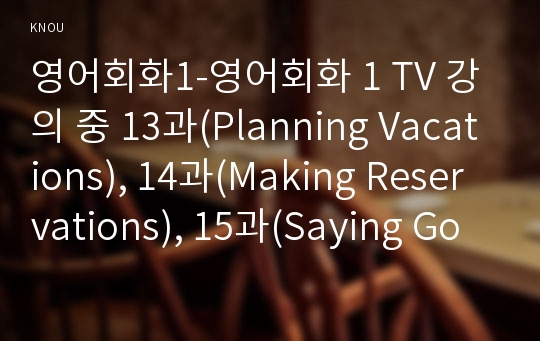 영어회화1-영어회화 1 TV 강의 중 13과(Planning Vacations), 14과(Making Reservations), 15과(Saying Good-bye)를 시청하고, 관련된 내용의 본인, 본인 지인, 혹은 가족과의 사진 2장을 삽입한 1페이지, 영어 2페이지를 중간과제물로 제출-영어회화