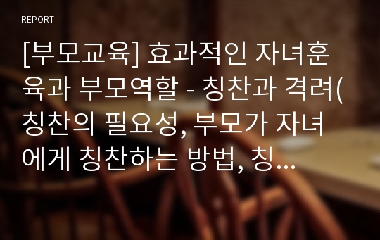 [부모교육] 효과적인 자녀훈육과 부모역할 - 칭찬과 격려(칭찬의 필요성, 부모가 자녀에게 칭찬하는 방법, 칭찬 시 유의 사항, 격려의 필요성, 격려와 긍정의 말을 전달하는 방법)