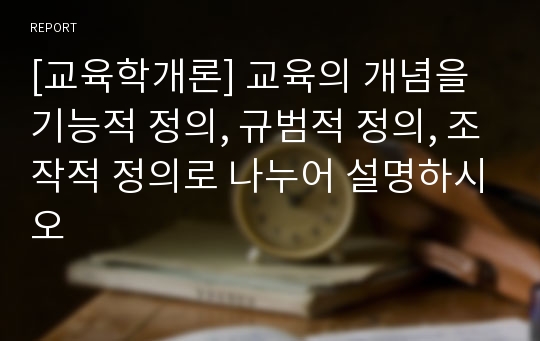 [교육학개론] 교육의 개념을 기능적 정의, 규범적 정의, 조작적 정의로 나누어 설명하시오