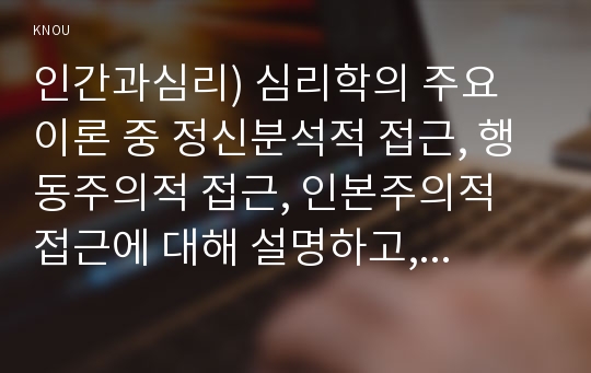 인간과심리) 심리학의 주요 이론 중 정신분석적 접근, 행동주의적 접근, 인본주의적 접근에 대해 설명하고, 각 이론이 인간의 이상행동과 정신장애에 대해  가지는 관점을 비교하여 설명하시오