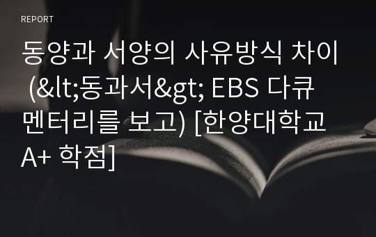 동양과 서양의 사유방식 차이 (&lt;동과서&gt; EBS 다큐멘터리를 보고) [한양대학교 A+ 학점]