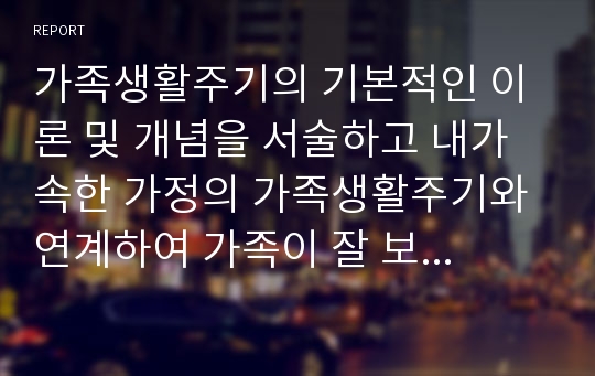 가족생활주기의 기본적인 이론 및 개념을 서술하고 내가 속한 가정의 가족생활주기와 연계하여 가족이 잘 보내기 위한 과업 2가지 이상을 본인의 관점에서 논하시오.