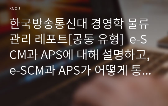 한국방송통신대 경영학 물류관리 레포트[공통 유형]  e-SCM과 APS에 대해 설명하고,e-SCM과 APS가 어떻게 통합되어야 하는가를 논하라.