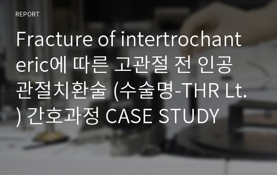 Fracture of intertrochanteric에 따른 고관절 전 인공관절치환술 (수술명-THR Lt.) 간호과정 CASE STUDY