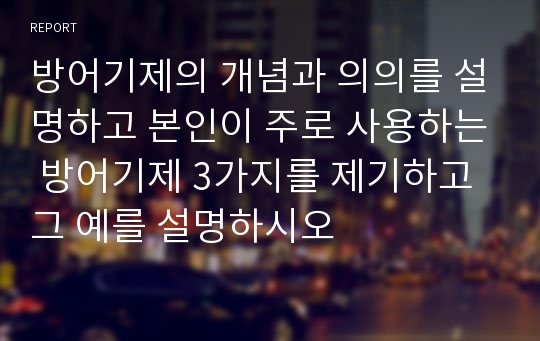 방어기제의 개념과 의의를 설명하고 본인이 주로 사용하는 방어기제 3가지를 제기하고 그 예를 설명하시오