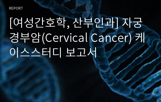 [여성간호학, 산부인과] 자궁경부암(Cervical Cancer) 케이스스터디 보고서