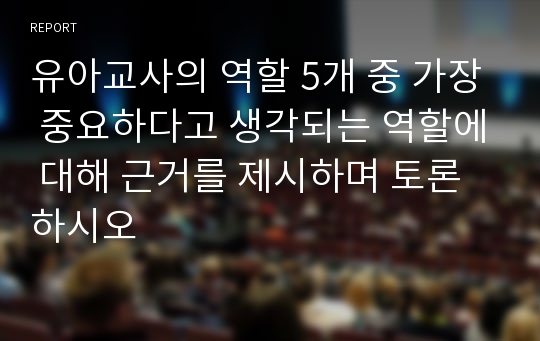 유아교사의 역할 5개 중 가장 중요하다고 생각되는 역할에 대해 근거를 제시하며 토론하시오