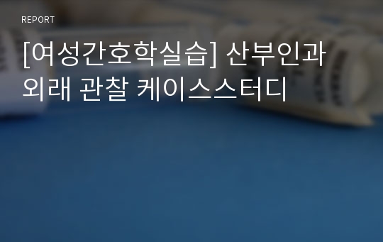 [여성간호학실습] 산부인과 외래 관찰 케이스스터디