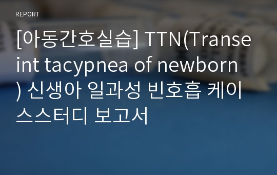 [아동간호실습] TTN(Transeint tacypnea of newborn) 신생아 일과성 빈호흡 케이스스터디 보고서