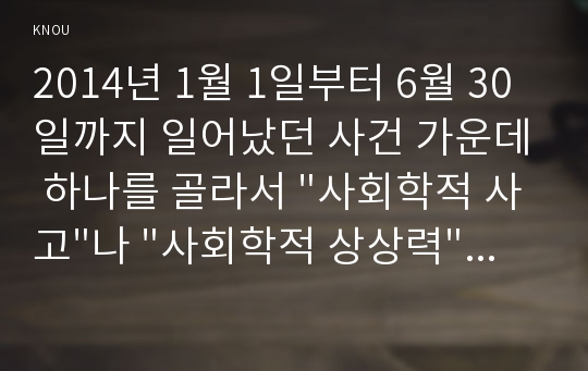 2014년 1월 1일부터 6월 30일까지 일어났던 사건 가운데 하나를 골라서 &quot;사회학적 사고&quot;나 &quot;사회학적 상상력&quot;을 발휘하여 분석해 보시오. 이때 사건의 내용과 경위를 간단히 요약한 후에  이 사건을 보는 여러가지 다른 입장을 제시하고 그 가운데 자신의 시각은 무엇인지, 그 근거는 무엇인지를 포함하여 적으시오