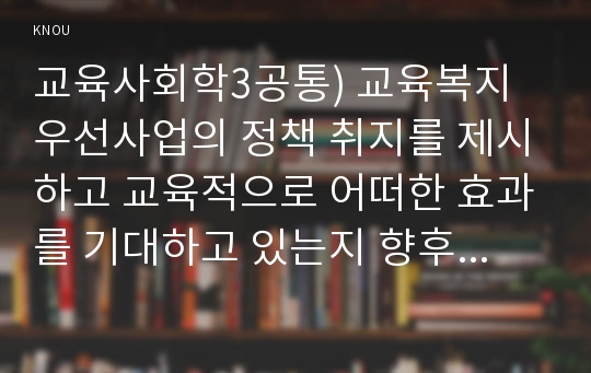 교육사회학3공통) 교육복지우선사업의 정책 취지를 제시하고 교육적으로 어떠한 효과를 기대하고 있는지 향후 어떤 부분 개선을 해야 하는지에 대하여 논의하시오0k