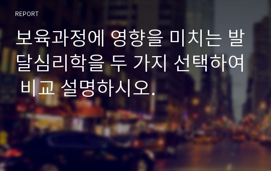 보육과정에 영향을 미치는 발달심리학을 두 가지 선택하여 비교 설명하시오.