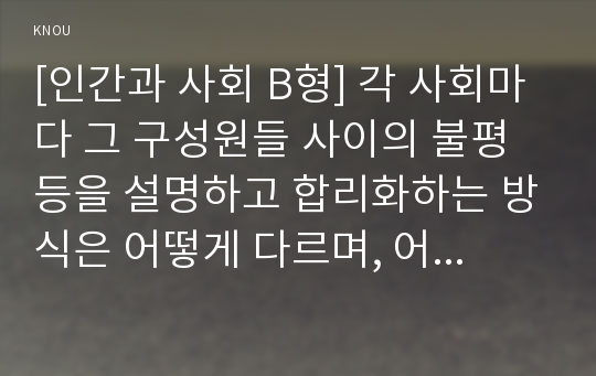 [인간과 사회 B형] 각 사회마다 그 구성원들 사이의 불평등을 설명하고 합리화하는 방식은 어떻게 다르며, 어떤 다양한 방식이 있는지 생각해 보고, “불평등”이라는 문제에 대한 나의 생각을 적으시오.