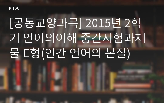 [공통교양과목] 2015년 2학기 언어의이해 중간시험과제물 E형(인간 언어의 본질)