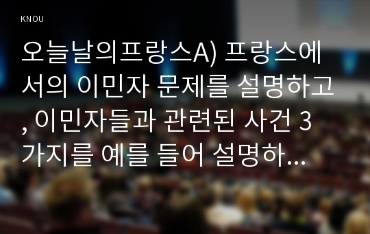 오늘날의프랑스A) 프랑스에서의 이민자 문제를 설명하고, 이민자들과 관련된 사건 3가지를 예를 들어 설명하시오0k