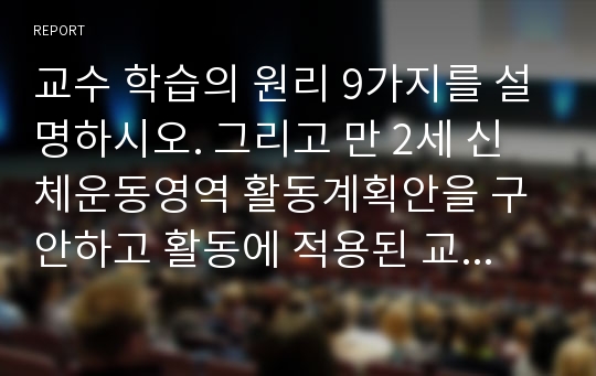 교수 학습의 원리 9가지를 설명하시오. 그리고 만 2세 신체운동영역 활동계획안을 구안하고 활동에 적용된 교수학습 원리를 서술하시오