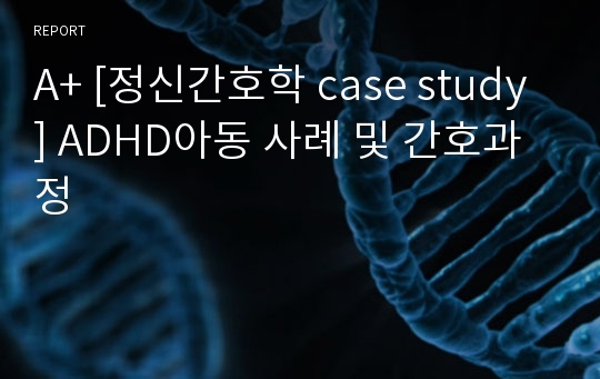 A+ [정신간호학 case study] ADHD아동 사례 및 간호과정