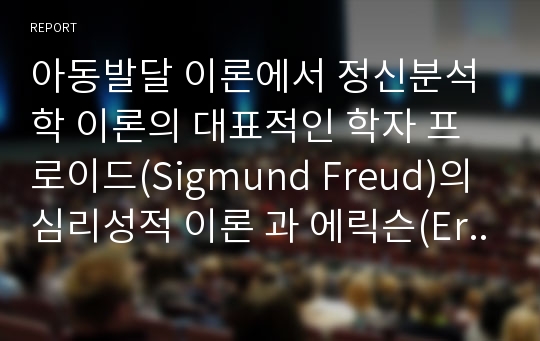 아동발달 이론에서 정신분석학 이론의 대표적인 학자 프로이드(Sigmund Freud)의 심리성적 이론 과 에릭슨(Erik Erikson)의 심리사회적 이론에 대해 목차를 정해 정리해서 보고서로 제출하시오